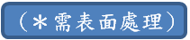 ＊需表面處理